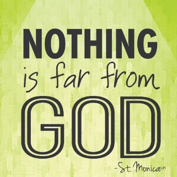 "Nothing is far from God." St. Monica